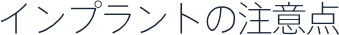 インプラントの注意点